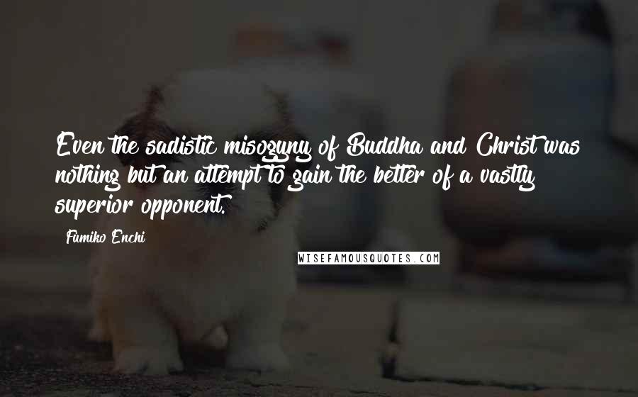 Fumiko Enchi Quotes: Even the sadistic misogyny of Buddha and Christ was nothing but an attempt to gain the better of a vastly superior opponent.