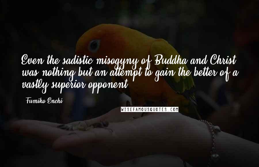 Fumiko Enchi Quotes: Even the sadistic misogyny of Buddha and Christ was nothing but an attempt to gain the better of a vastly superior opponent.