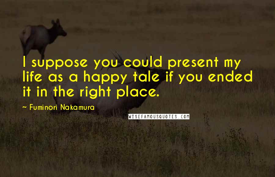 Fuminori Nakamura Quotes: I suppose you could present my life as a happy tale if you ended it in the right place.