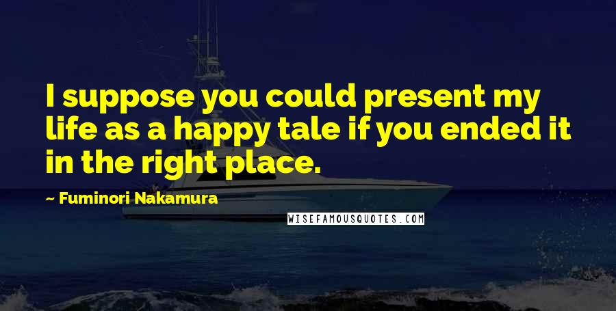 Fuminori Nakamura Quotes: I suppose you could present my life as a happy tale if you ended it in the right place.