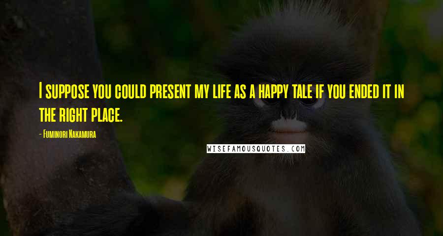 Fuminori Nakamura Quotes: I suppose you could present my life as a happy tale if you ended it in the right place.