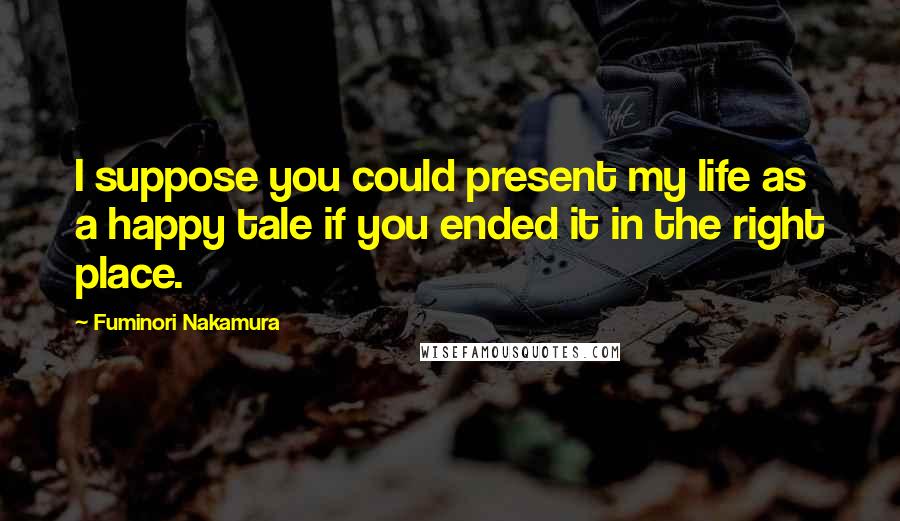 Fuminori Nakamura Quotes: I suppose you could present my life as a happy tale if you ended it in the right place.