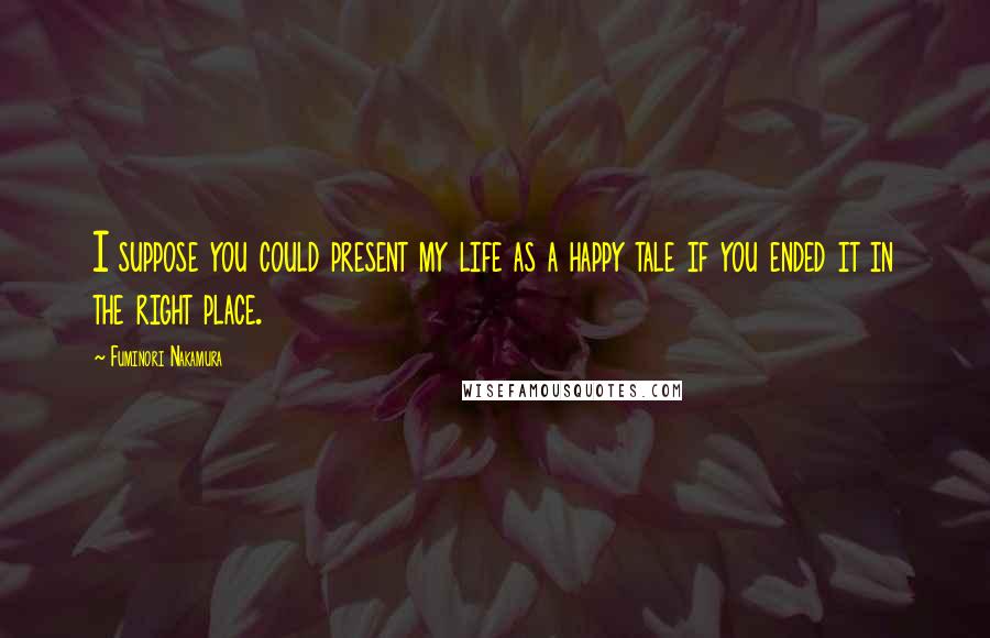 Fuminori Nakamura Quotes: I suppose you could present my life as a happy tale if you ended it in the right place.