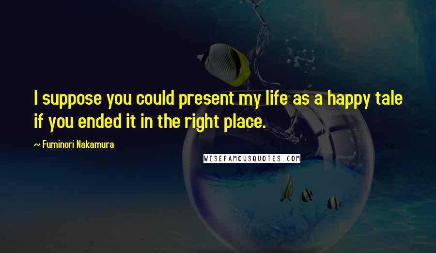Fuminori Nakamura Quotes: I suppose you could present my life as a happy tale if you ended it in the right place.