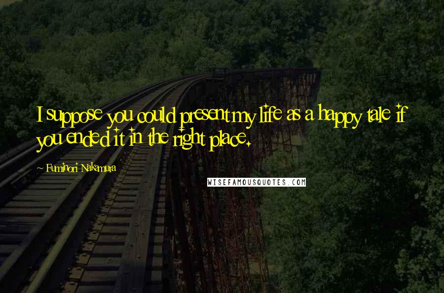 Fuminori Nakamura Quotes: I suppose you could present my life as a happy tale if you ended it in the right place.