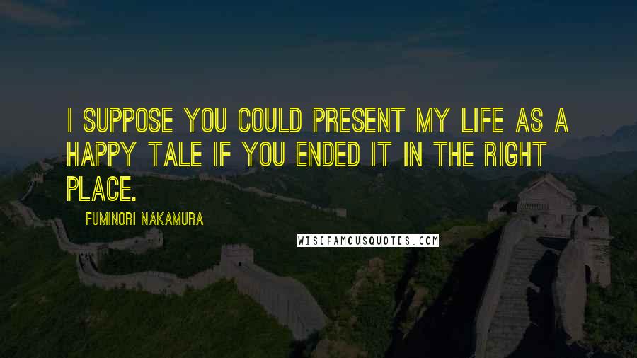 Fuminori Nakamura Quotes: I suppose you could present my life as a happy tale if you ended it in the right place.