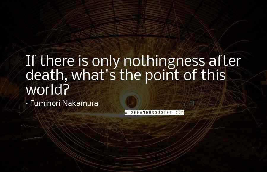 Fuminori Nakamura Quotes: If there is only nothingness after death, what's the point of this world?