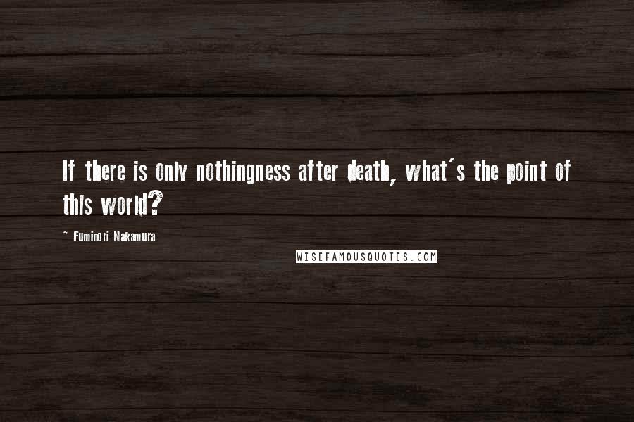 Fuminori Nakamura Quotes: If there is only nothingness after death, what's the point of this world?