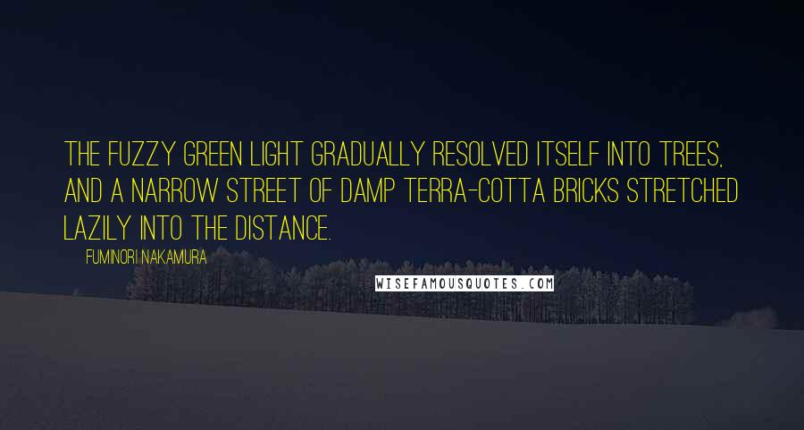 Fuminori Nakamura Quotes: THE FUZZY GREEN light gradually resolved itself into trees, and a narrow street of damp terra-cotta bricks stretched lazily into the distance.