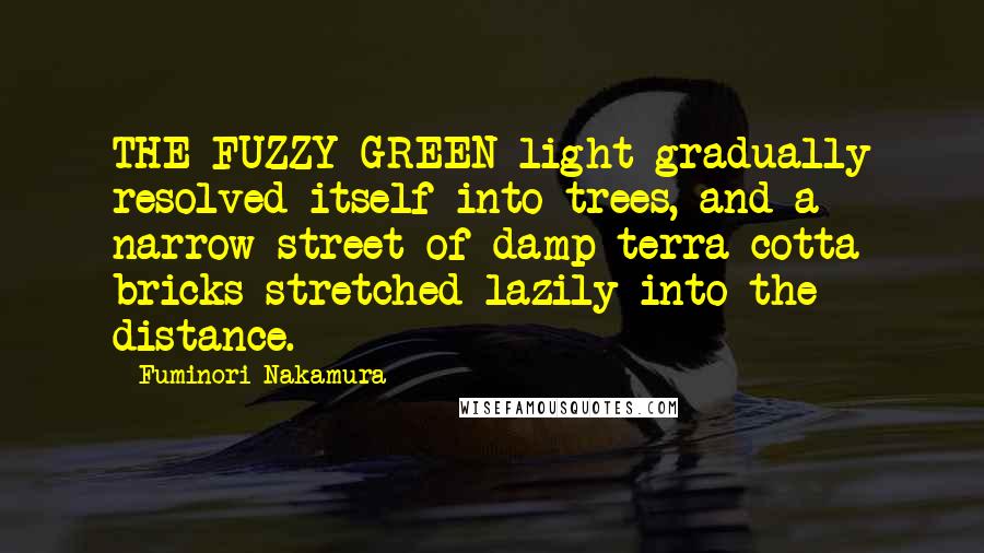 Fuminori Nakamura Quotes: THE FUZZY GREEN light gradually resolved itself into trees, and a narrow street of damp terra-cotta bricks stretched lazily into the distance.