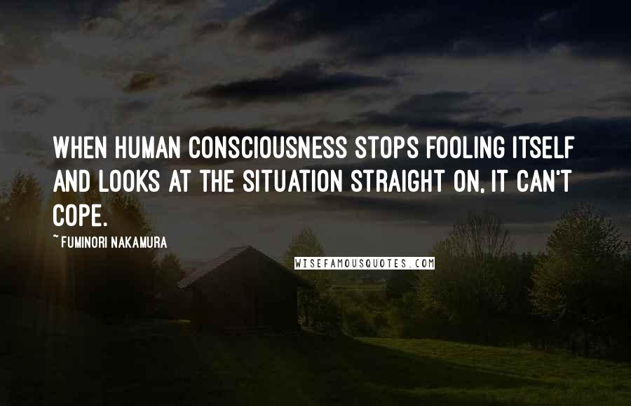 Fuminori Nakamura Quotes: When human consciousness stops fooling itself and looks at the situation straight on, it can't cope.