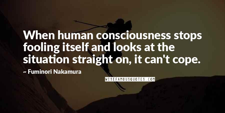 Fuminori Nakamura Quotes: When human consciousness stops fooling itself and looks at the situation straight on, it can't cope.