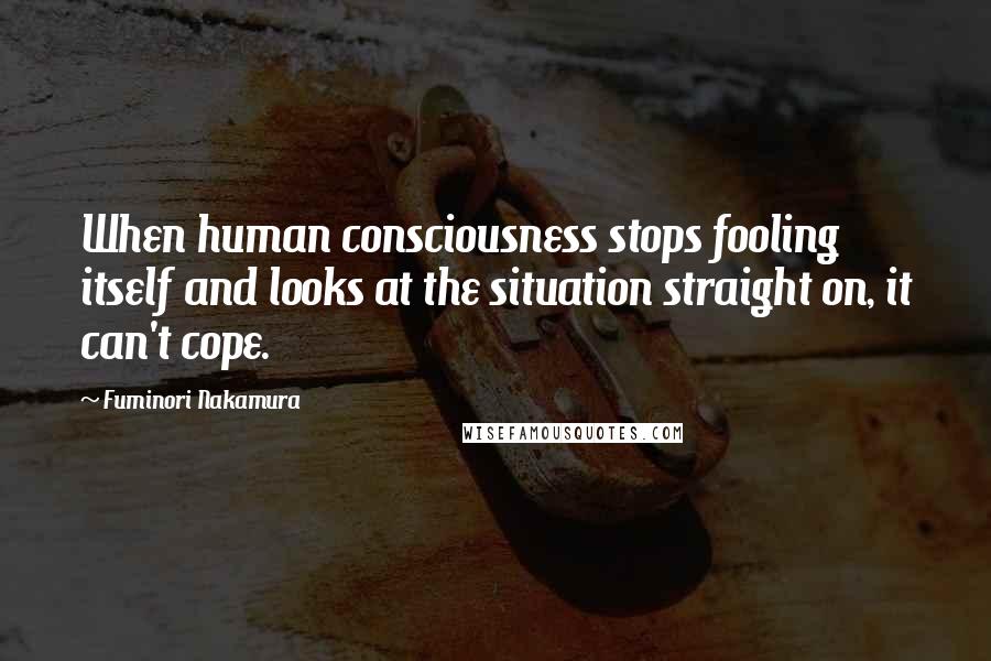 Fuminori Nakamura Quotes: When human consciousness stops fooling itself and looks at the situation straight on, it can't cope.