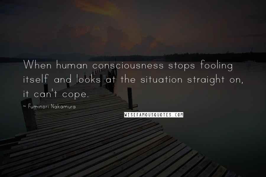 Fuminori Nakamura Quotes: When human consciousness stops fooling itself and looks at the situation straight on, it can't cope.