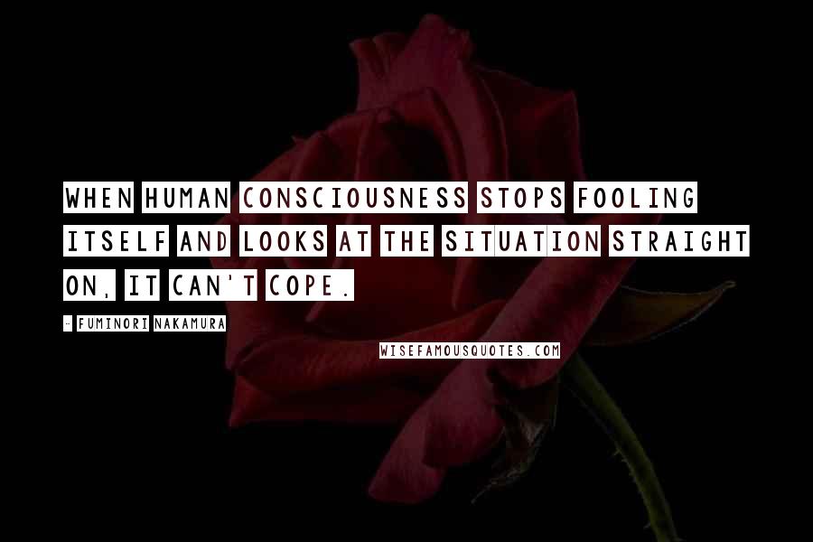 Fuminori Nakamura Quotes: When human consciousness stops fooling itself and looks at the situation straight on, it can't cope.