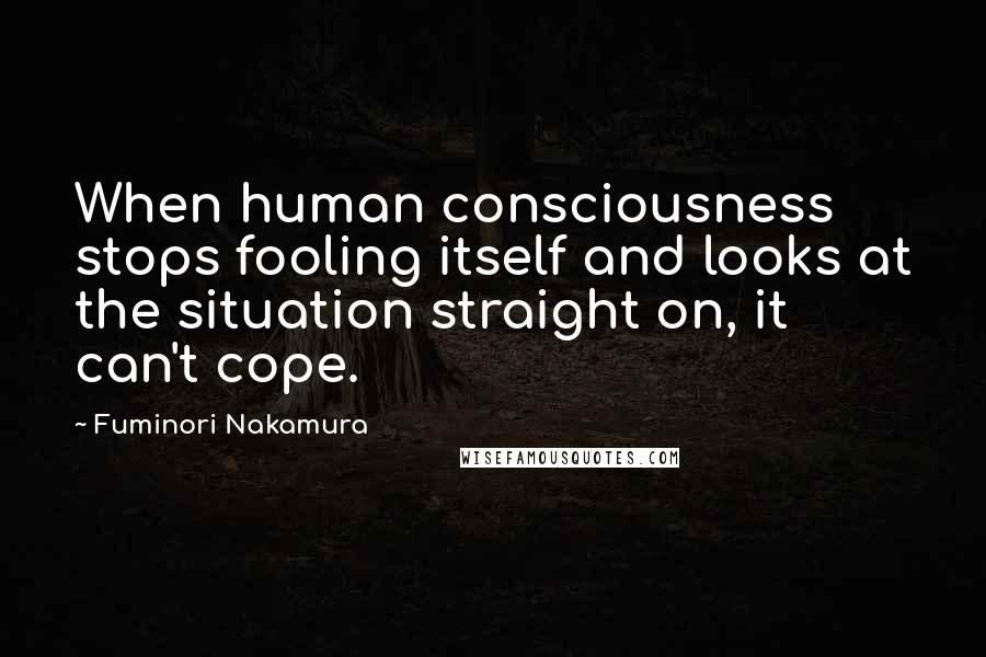 Fuminori Nakamura Quotes: When human consciousness stops fooling itself and looks at the situation straight on, it can't cope.