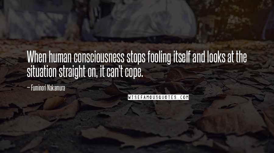 Fuminori Nakamura Quotes: When human consciousness stops fooling itself and looks at the situation straight on, it can't cope.