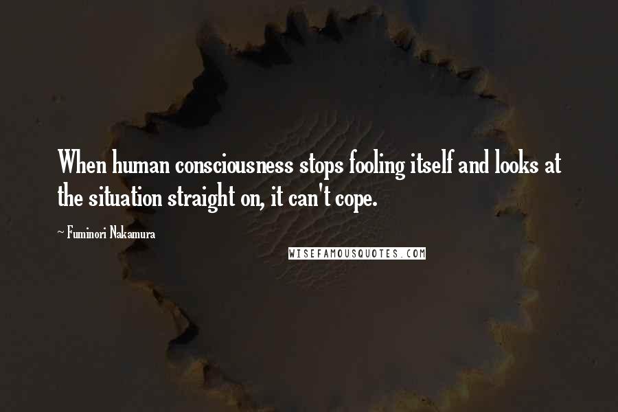 Fuminori Nakamura Quotes: When human consciousness stops fooling itself and looks at the situation straight on, it can't cope.