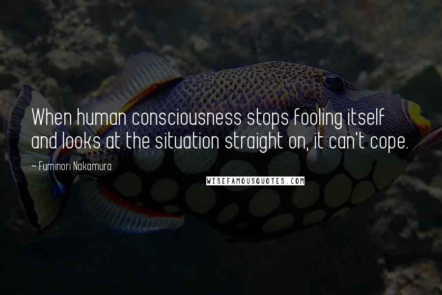 Fuminori Nakamura Quotes: When human consciousness stops fooling itself and looks at the situation straight on, it can't cope.