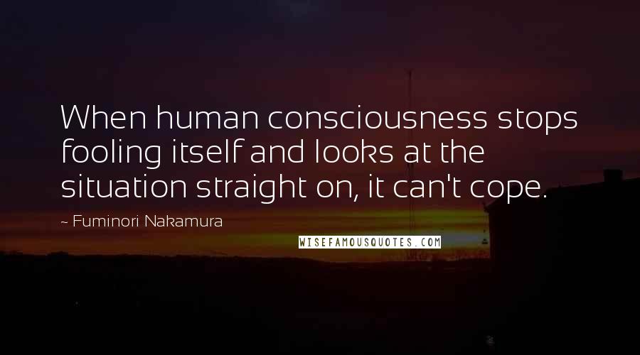 Fuminori Nakamura Quotes: When human consciousness stops fooling itself and looks at the situation straight on, it can't cope.