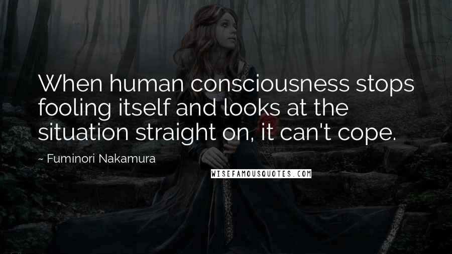 Fuminori Nakamura Quotes: When human consciousness stops fooling itself and looks at the situation straight on, it can't cope.