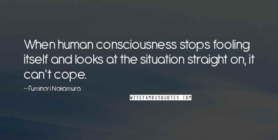 Fuminori Nakamura Quotes: When human consciousness stops fooling itself and looks at the situation straight on, it can't cope.