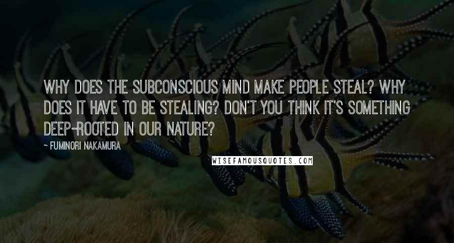 Fuminori Nakamura Quotes: Why does the subconscious mind make people steal? Why does it have to be stealing? Don't you think it's something deep-rooted in our nature?