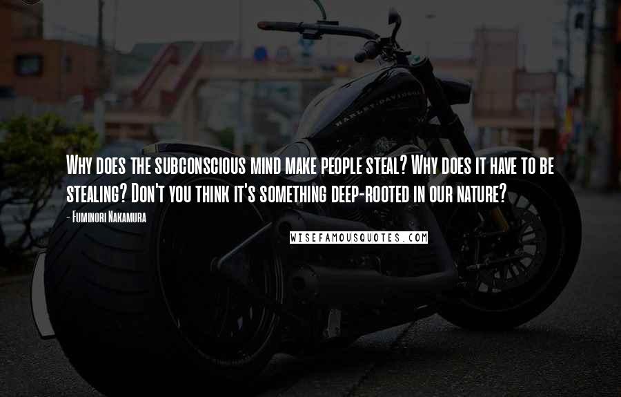 Fuminori Nakamura Quotes: Why does the subconscious mind make people steal? Why does it have to be stealing? Don't you think it's something deep-rooted in our nature?
