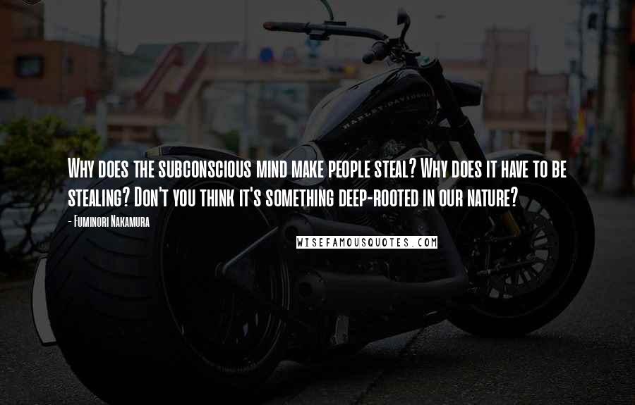 Fuminori Nakamura Quotes: Why does the subconscious mind make people steal? Why does it have to be stealing? Don't you think it's something deep-rooted in our nature?