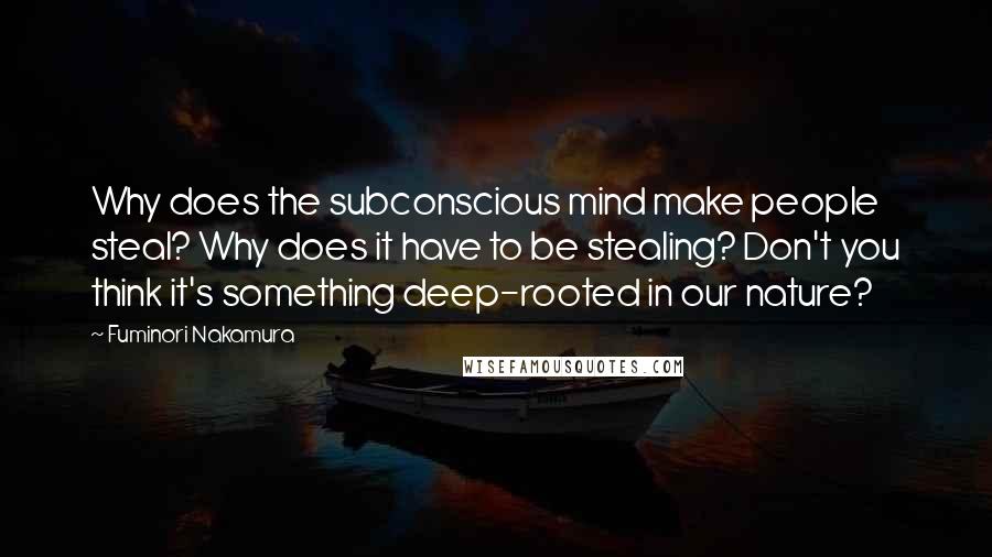 Fuminori Nakamura Quotes: Why does the subconscious mind make people steal? Why does it have to be stealing? Don't you think it's something deep-rooted in our nature?