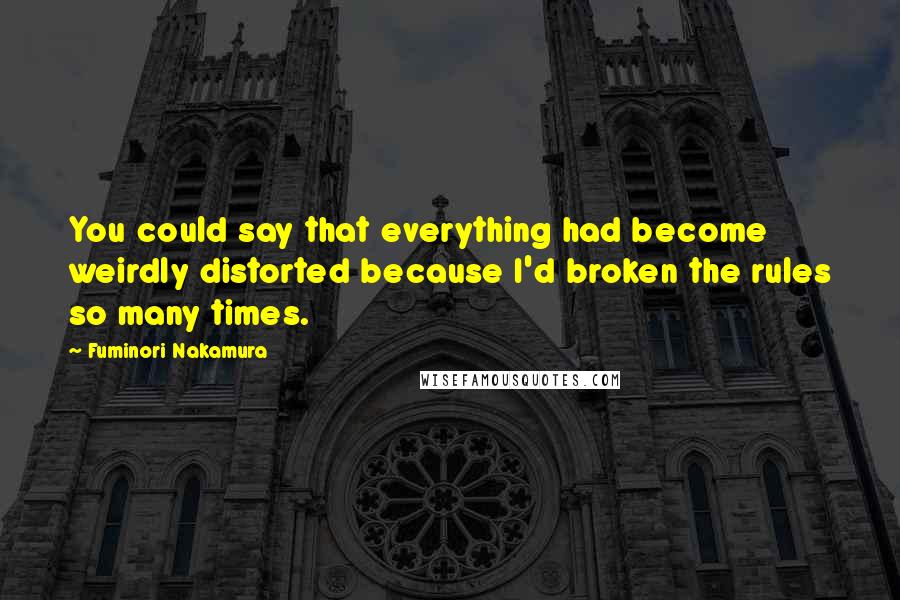 Fuminori Nakamura Quotes: You could say that everything had become weirdly distorted because I'd broken the rules so many times.