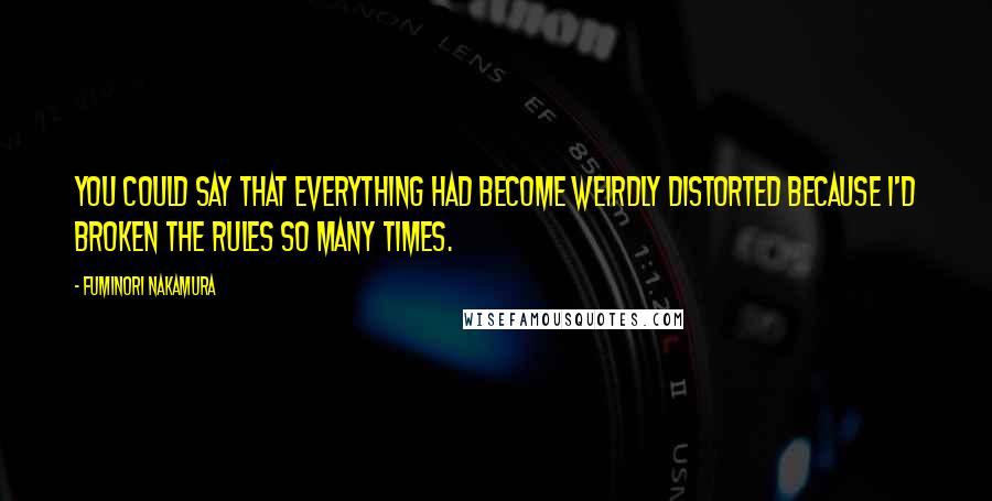 Fuminori Nakamura Quotes: You could say that everything had become weirdly distorted because I'd broken the rules so many times.