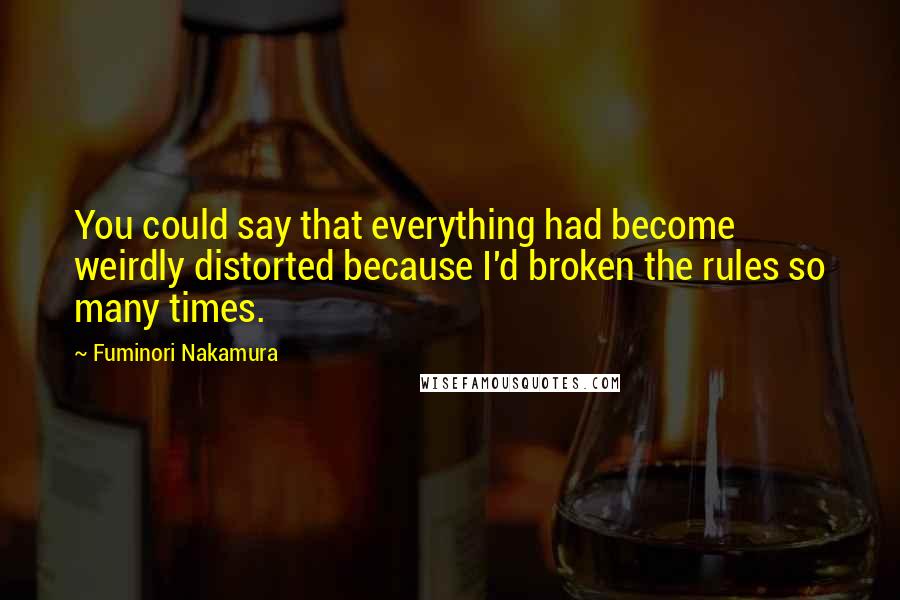 Fuminori Nakamura Quotes: You could say that everything had become weirdly distorted because I'd broken the rules so many times.