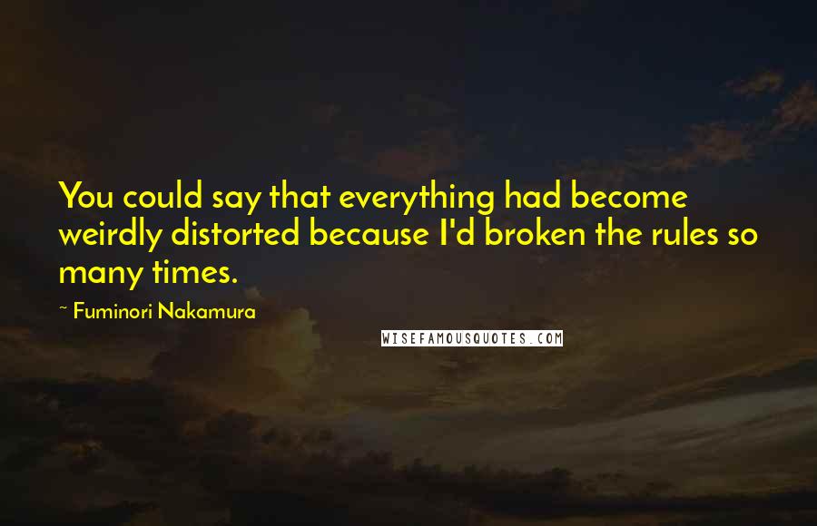 Fuminori Nakamura Quotes: You could say that everything had become weirdly distorted because I'd broken the rules so many times.