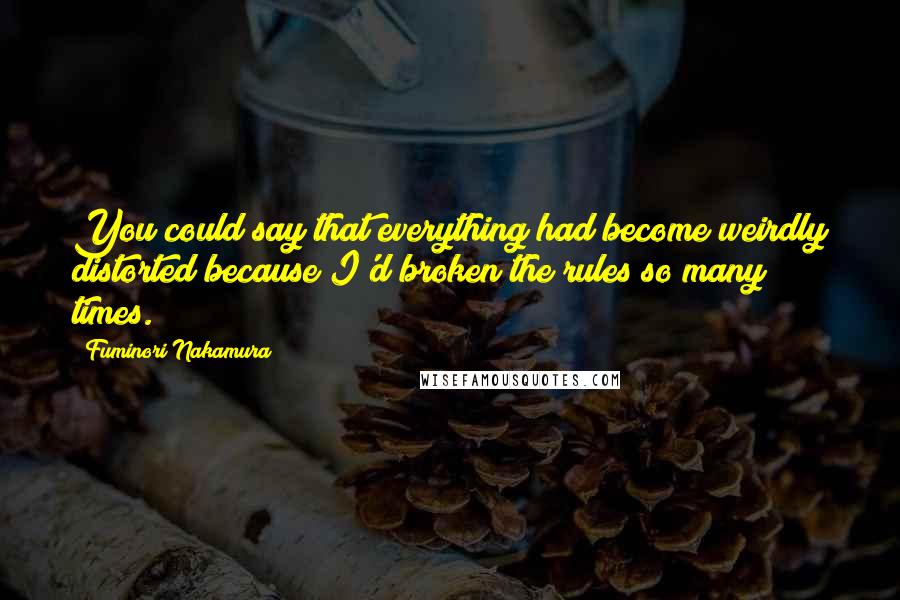 Fuminori Nakamura Quotes: You could say that everything had become weirdly distorted because I'd broken the rules so many times.