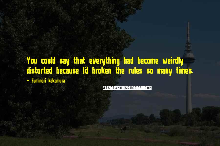 Fuminori Nakamura Quotes: You could say that everything had become weirdly distorted because I'd broken the rules so many times.