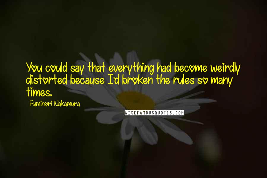 Fuminori Nakamura Quotes: You could say that everything had become weirdly distorted because I'd broken the rules so many times.