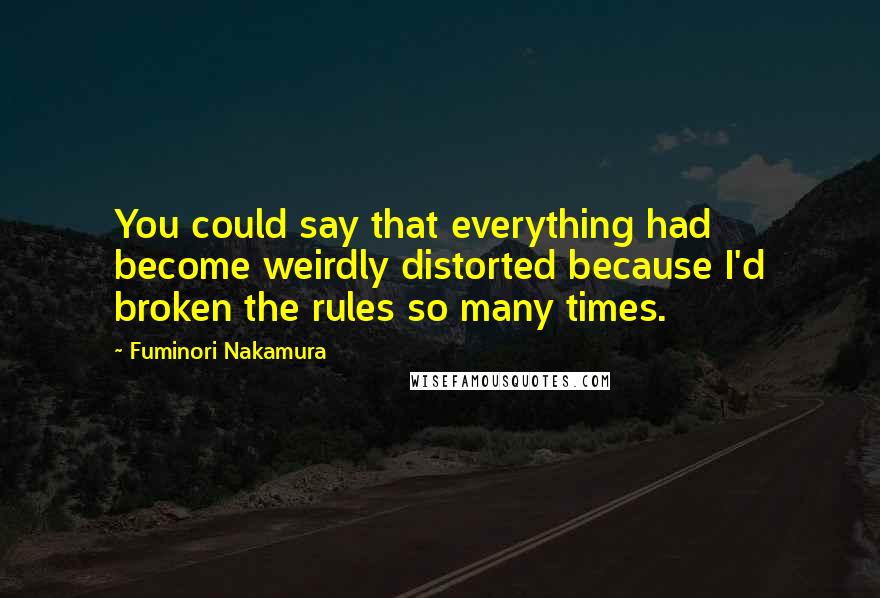 Fuminori Nakamura Quotes: You could say that everything had become weirdly distorted because I'd broken the rules so many times.