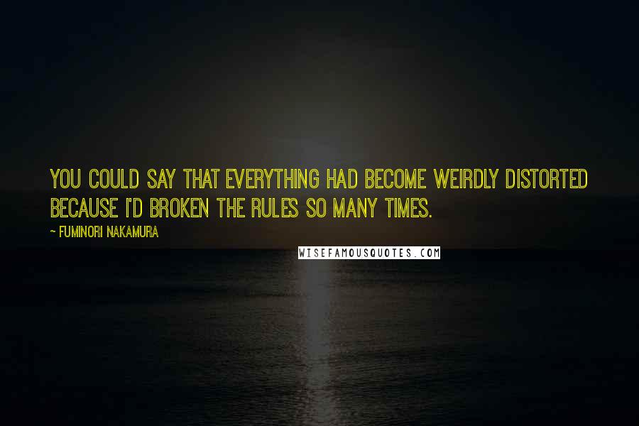 Fuminori Nakamura Quotes: You could say that everything had become weirdly distorted because I'd broken the rules so many times.