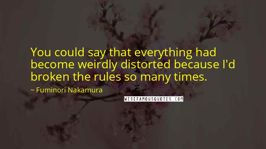 Fuminori Nakamura Quotes: You could say that everything had become weirdly distorted because I'd broken the rules so many times.