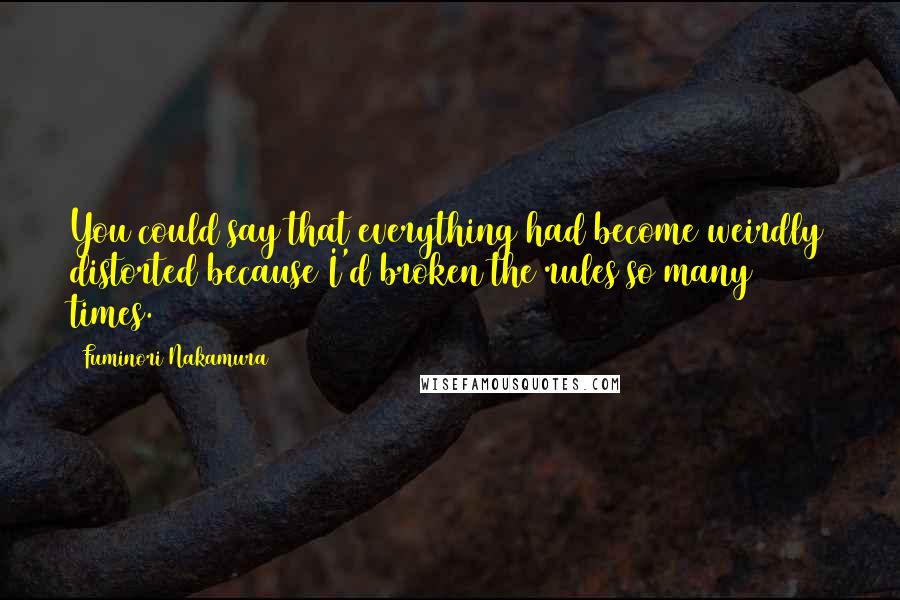 Fuminori Nakamura Quotes: You could say that everything had become weirdly distorted because I'd broken the rules so many times.