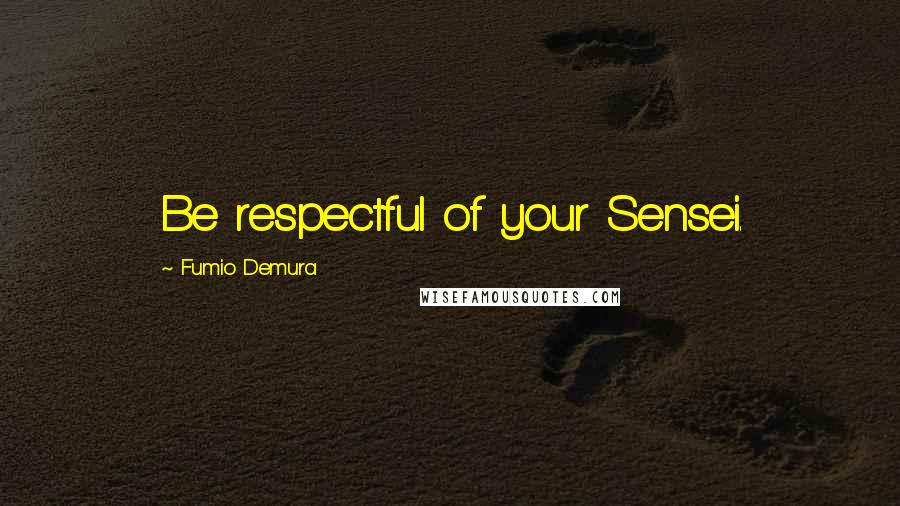 Fumio Demura Quotes: Be respectful of your Sensei.