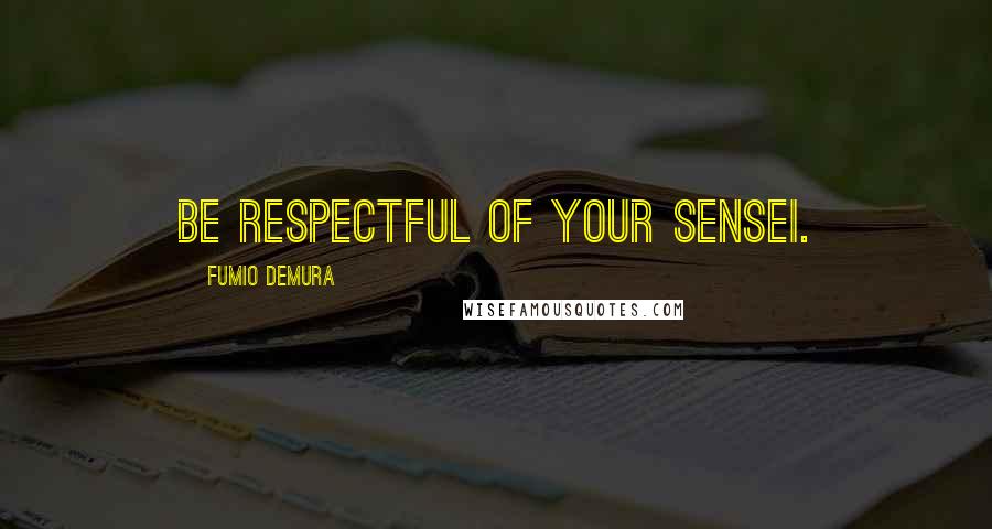 Fumio Demura Quotes: Be respectful of your Sensei.