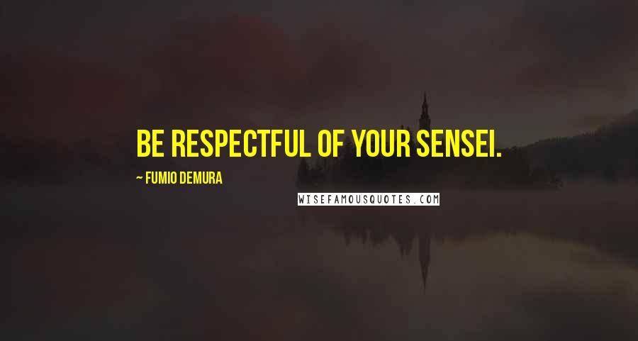 Fumio Demura Quotes: Be respectful of your Sensei.