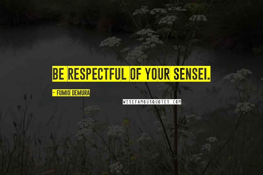 Fumio Demura Quotes: Be respectful of your Sensei.