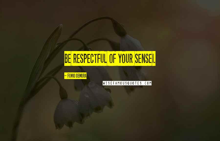 Fumio Demura Quotes: Be respectful of your Sensei.