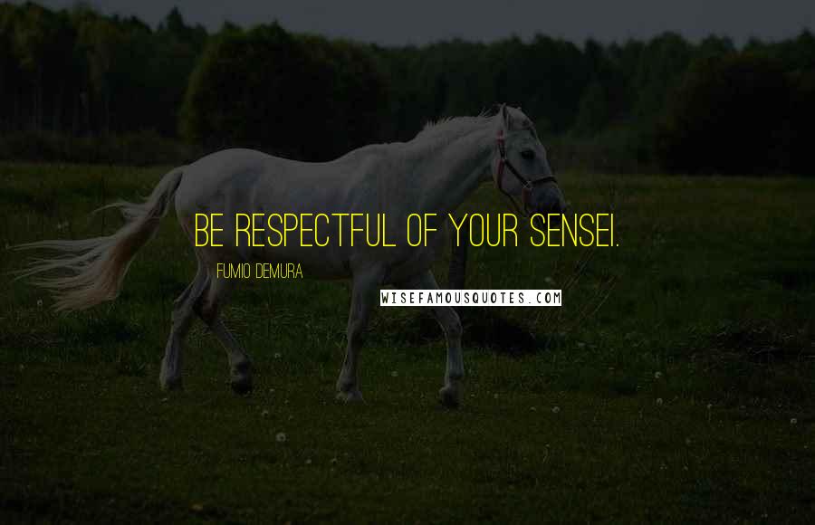 Fumio Demura Quotes: Be respectful of your Sensei.