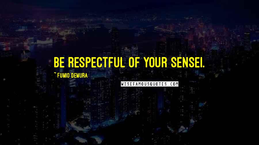 Fumio Demura Quotes: Be respectful of your Sensei.