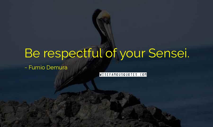 Fumio Demura Quotes: Be respectful of your Sensei.