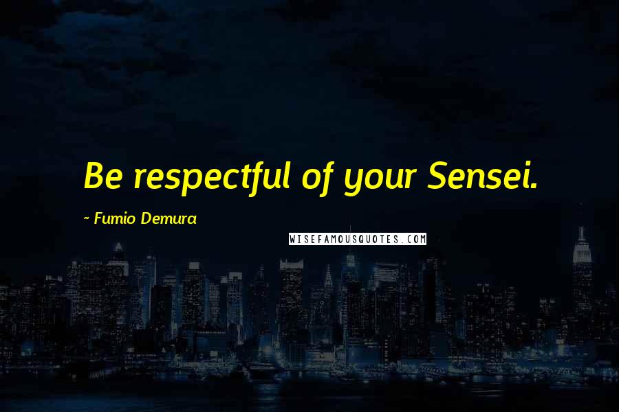 Fumio Demura Quotes: Be respectful of your Sensei.